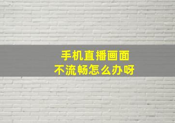 手机直播画面不流畅怎么办呀