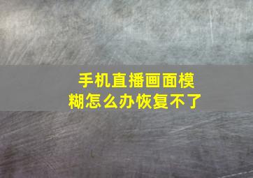 手机直播画面模糊怎么办恢复不了