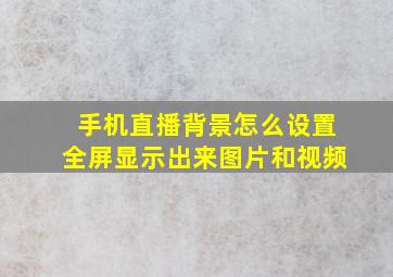 手机直播背景怎么设置全屏显示出来图片和视频