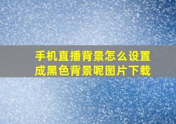 手机直播背景怎么设置成黑色背景呢图片下载