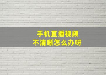 手机直播视频不清晰怎么办呀