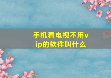 手机看电视不用vip的软件叫什么