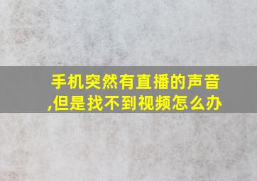 手机突然有直播的声音,但是找不到视频怎么办