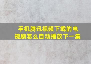 手机腾讯视频下载的电视剧怎么自动播放下一集