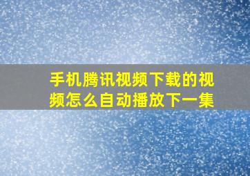 手机腾讯视频下载的视频怎么自动播放下一集