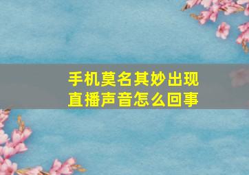 手机莫名其妙出现直播声音怎么回事