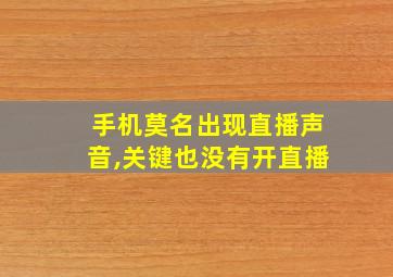 手机莫名出现直播声音,关键也没有开直播