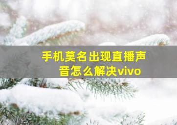 手机莫名出现直播声音怎么解决vivo