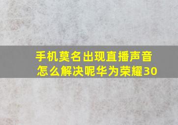 手机莫名出现直播声音怎么解决呢华为荣耀30