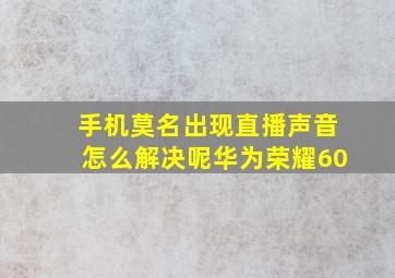 手机莫名出现直播声音怎么解决呢华为荣耀60