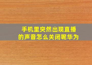 手机里突然出现直播的声音怎么关闭呢华为