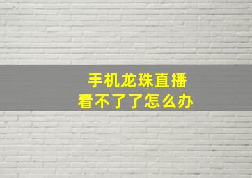 手机龙珠直播看不了了怎么办