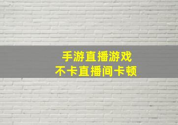 手游直播游戏不卡直播间卡顿