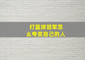 打篮球冠军怎么夸奖自己的人