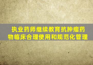 执业药师继续教育抗肿瘤药物临床合理使用和规范化管理