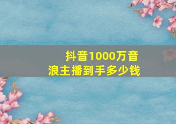 抖音1000万音浪主播到手多少钱