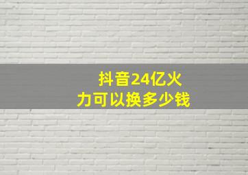 抖音24亿火力可以换多少钱