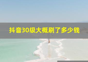 抖音30级大概刷了多少钱