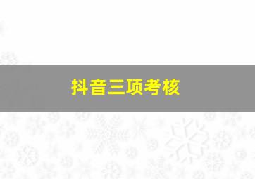 抖音三项考核