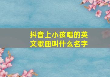 抖音上小孩唱的英文歌曲叫什么名字