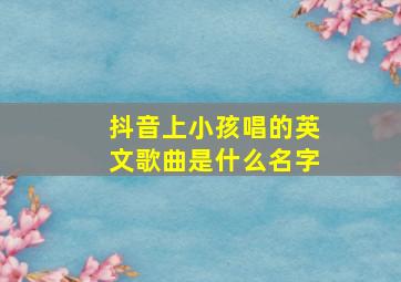 抖音上小孩唱的英文歌曲是什么名字