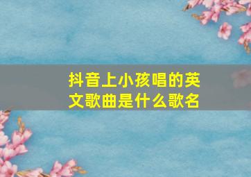 抖音上小孩唱的英文歌曲是什么歌名