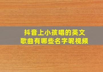 抖音上小孩唱的英文歌曲有哪些名字呢视频