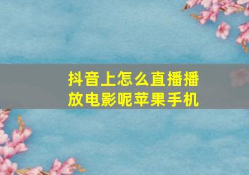 抖音上怎么直播播放电影呢苹果手机