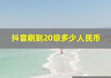 抖音刷到20级多少人民币