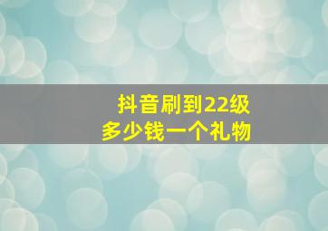 抖音刷到22级多少钱一个礼物