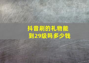 抖音刷的礼物能到29级吗多少钱