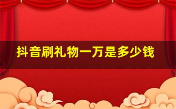 抖音刷礼物一万是多少钱