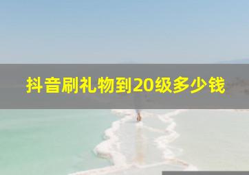 抖音刷礼物到20级多少钱