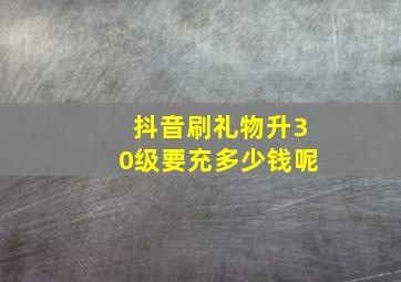 抖音刷礼物升30级要充多少钱呢