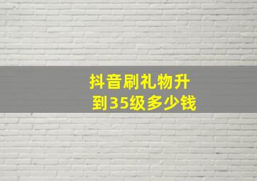 抖音刷礼物升到35级多少钱