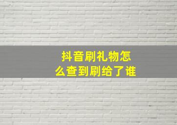 抖音刷礼物怎么查到刷给了谁