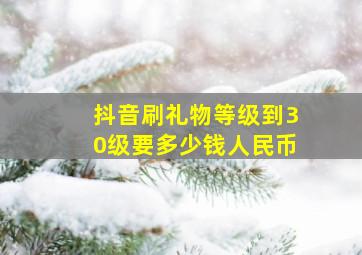 抖音刷礼物等级到30级要多少钱人民币