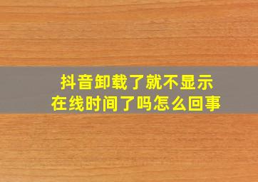 抖音卸载了就不显示在线时间了吗怎么回事