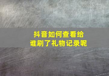 抖音如何查看给谁刷了礼物记录呢