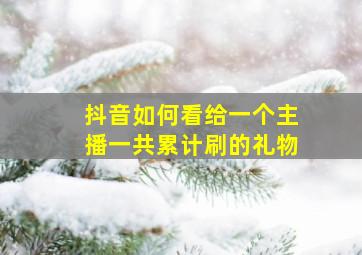 抖音如何看给一个主播一共累计刷的礼物