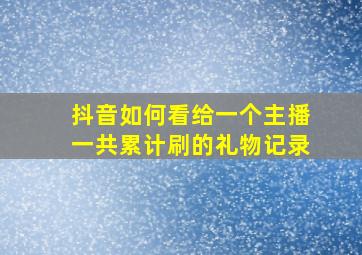 抖音如何看给一个主播一共累计刷的礼物记录