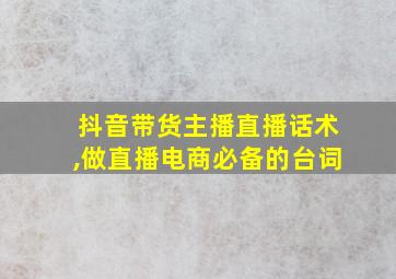 抖音带货主播直播话术,做直播电商必备的台词