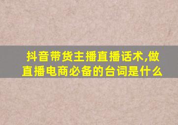 抖音带货主播直播话术,做直播电商必备的台词是什么