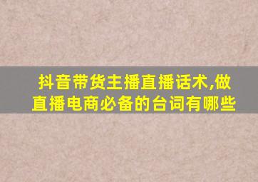 抖音带货主播直播话术,做直播电商必备的台词有哪些