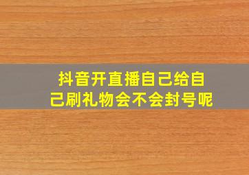 抖音开直播自己给自己刷礼物会不会封号呢