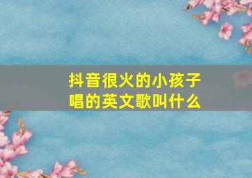 抖音很火的小孩子唱的英文歌叫什么