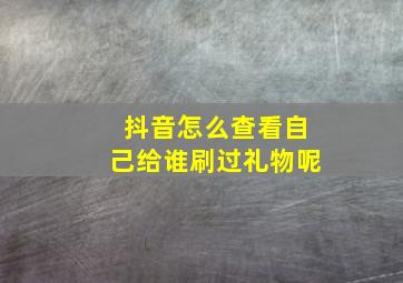 抖音怎么查看自己给谁刷过礼物呢