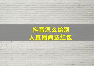 抖音怎么给别人直播间送红包