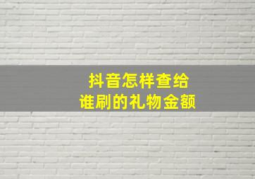 抖音怎样查给谁刷的礼物金额