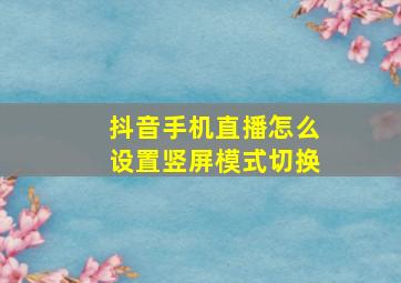 抖音手机直播怎么设置竖屏模式切换